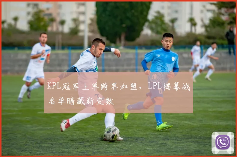 KPL冠军上单跨界加盟，LPL揭幕战名单暗藏新变数