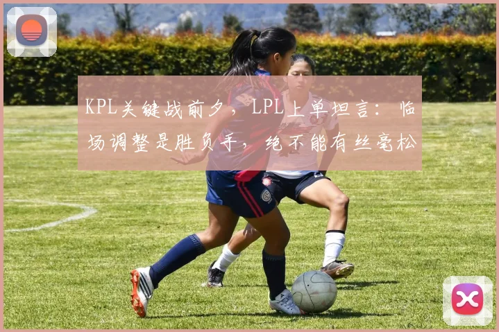 KPL关键战前夕，LPL上单坦言：临场调整是胜负手，绝不能有丝毫松懈