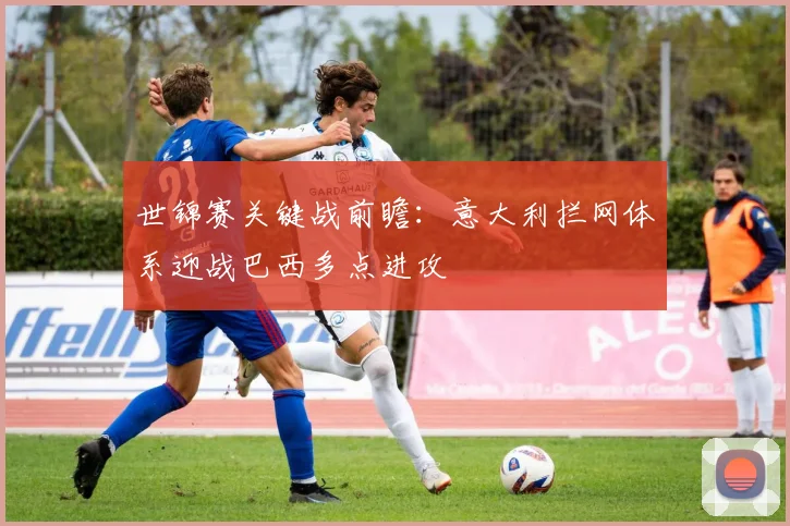 世锦赛关键战前瞻：意大利拦网体系迎战巴西多点进攻