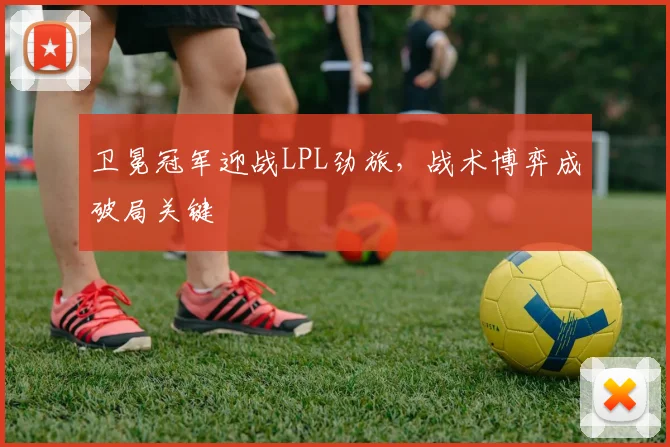 卫冕冠军迎战LPL劲旅，战术博弈成破局关键