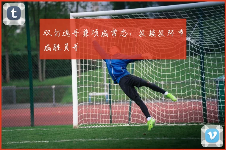 双打选手兼项成常态，发接发环节成胜负手
