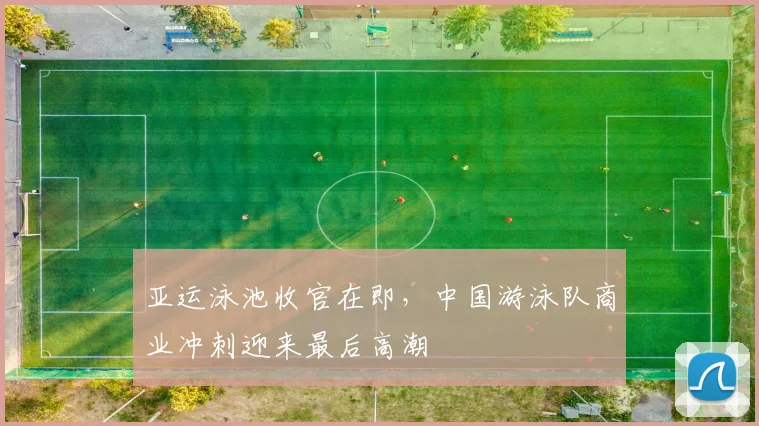 亚运泳池收官在即，中国游泳队商业冲刺迎来最后高潮