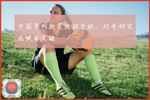 中国男网新星抢班夺权，对手研究成破局关键