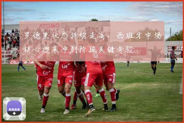 罗德里状态持续走高，西班牙中场核心迎来冲刺阶段关键考验