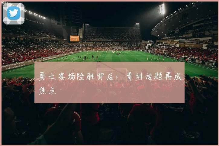 勇士客场险胜背后，青训话题再成焦点
