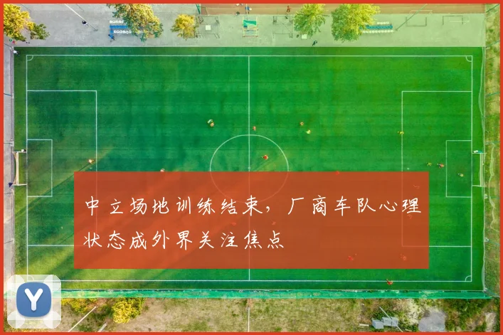 中立场地训练结束，厂商车队心理状态成外界关注焦点