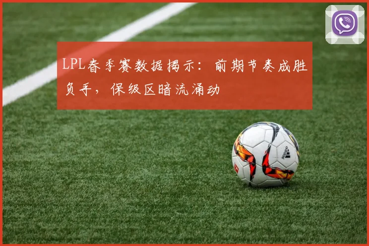 LPL春季赛数据揭示：前期节奏成胜负手，保级区暗流涌动