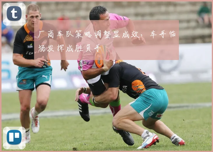 厂商车队策略调整显成效，车手临场发挥成胜负手