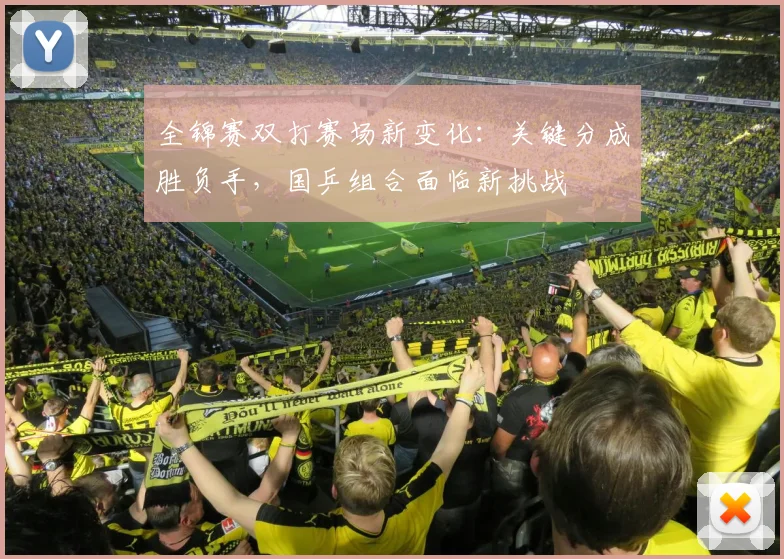 全锦赛双打赛场新变化：关键分成胜负手，国乒组合面临新挑战