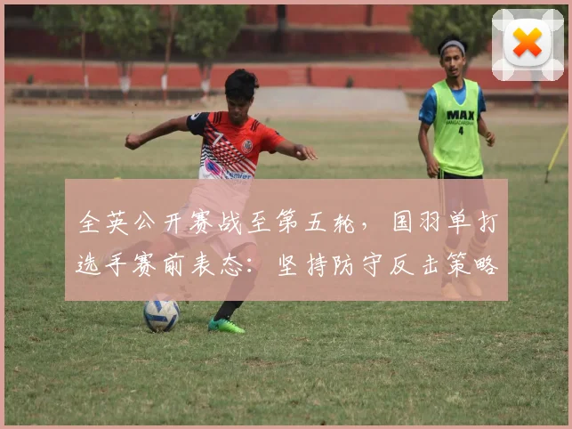 全英公开赛战至第五轮，国羽单打选手赛前表态：坚持防守反击策略