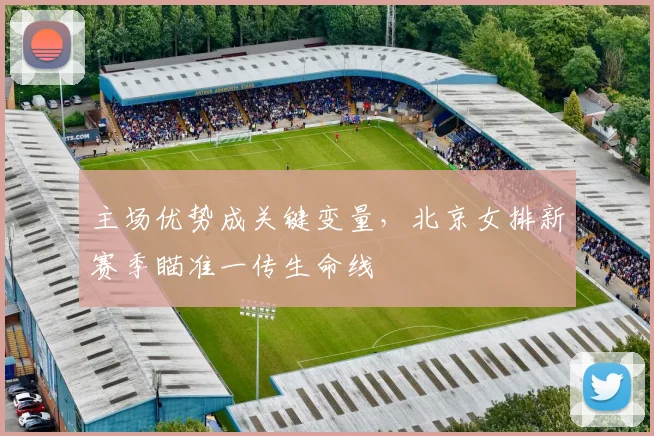主场优势成关键变量，北京女排新赛季瞄准一传生命线
