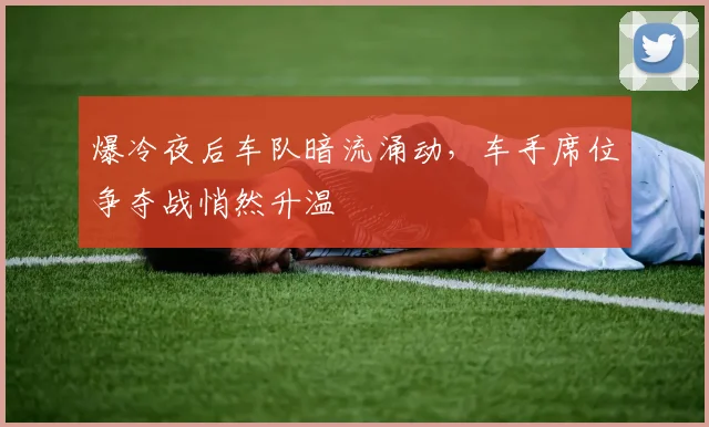 爆冷夜后车队暗流涌动，车手席位争夺战悄然升温