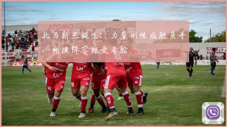 北马新王诞生：力量训练成胜负手，轮换阵容经受考验