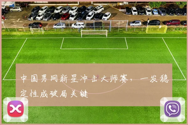 中国男网新星冲击大师赛，一发稳定性成破局关键