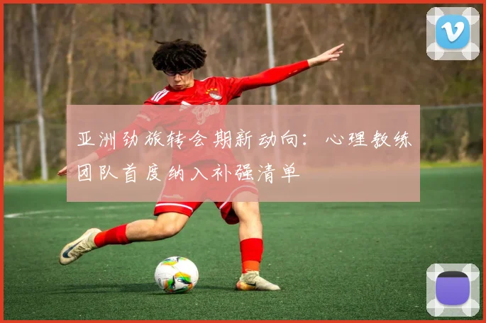 亚洲劲旅转会期新动向：心理教练团队首度纳入补强清单