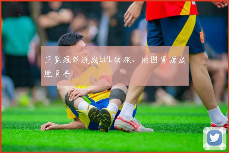 卫冕冠军迎战LPL劲旅，地图资源成胜负手