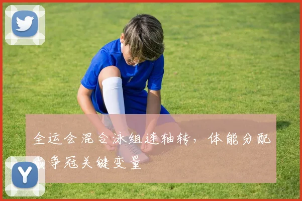全运会混合泳组连轴转，体能分配成争冠关键变量