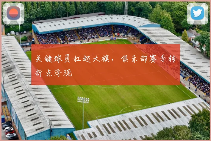关键球员扛起大旗，俱乐部赛季转折点浮现