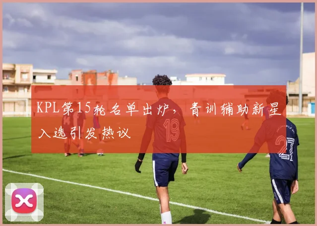 KPL第15轮名单出炉，青训辅助新星入选引发热议