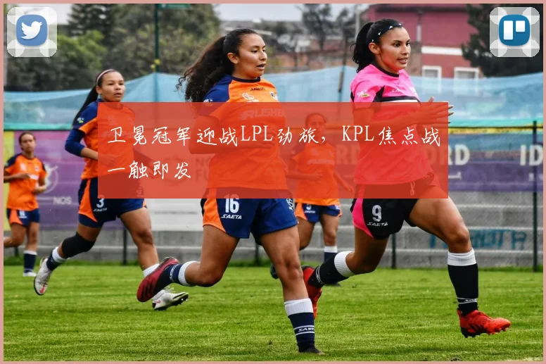 卫冕冠军迎战LPL劲旅，KPL焦点战一触即发