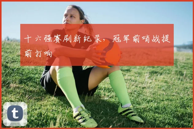 十六强赛刷新纪录，冠军前哨战提前打响