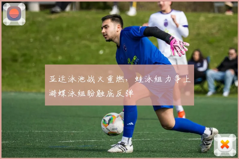 亚运泳池战火重燃，蛙泳组力争上游蝶泳组盼触底反弹