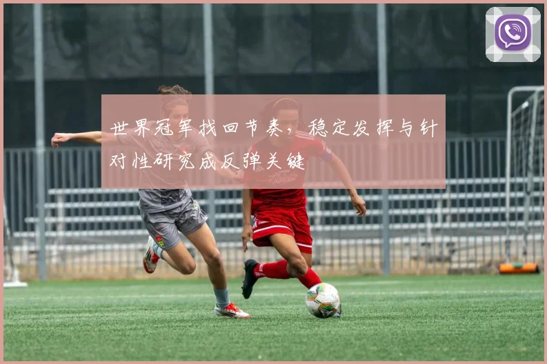 世界冠军找回节奏，稳定发挥与针对性研究成反弹关键