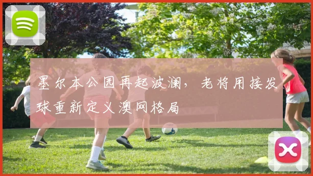 墨尔本公园再起波澜，老将用接发球重新定义澳网格局