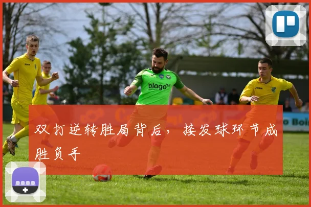 双打逆转胜局背后，接发球环节成胜负手