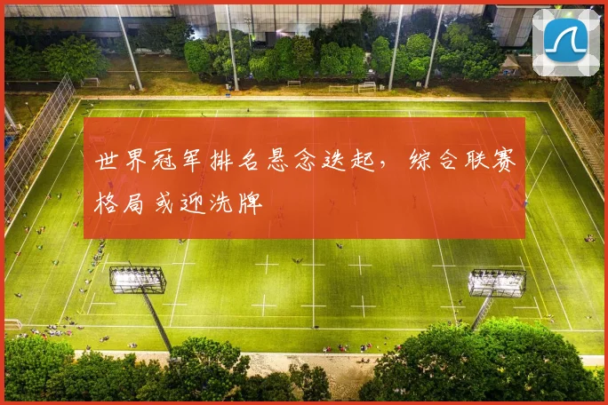 世界冠军排名悬念迭起，综合联赛格局或迎洗牌