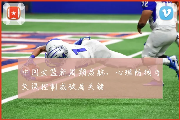 中国女篮新周期启航，心理防线与失误控制成破局关键