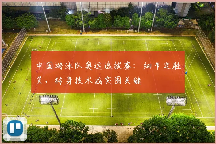 中国游泳队奥运选拔赛：细节定胜负，转身技术成突围关键