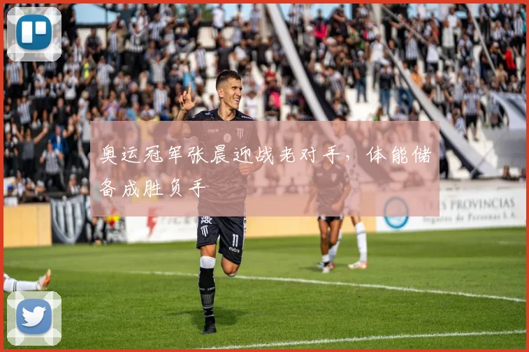 奥运冠军张晨迎战老对手，体能储备成胜负手