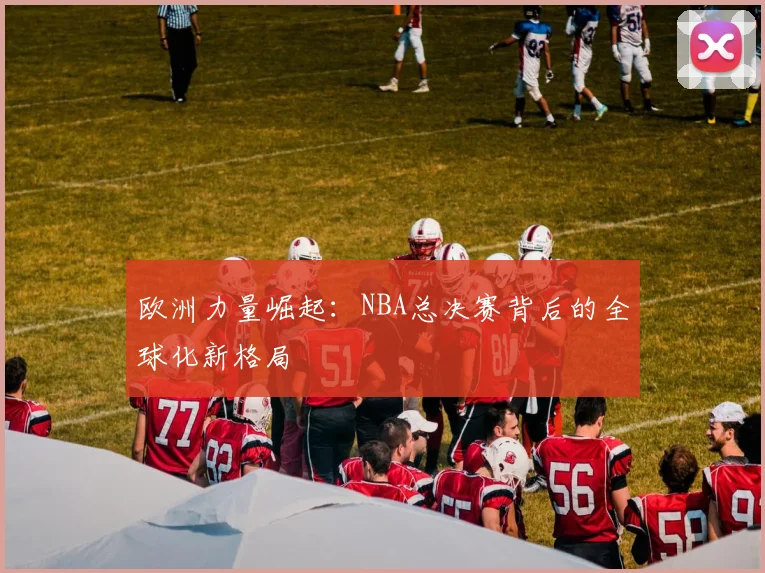 欧洲力量崛起：NBA总决赛背后的全球化新格局