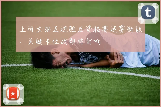 上海女排五连胜后资格赛迷雾渐散，关键卡位战即将打响