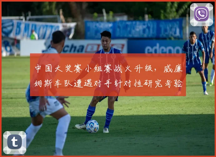 中国大奖赛小组赛战火升级，威廉姆斯车队遭遇对手针对性研究考验