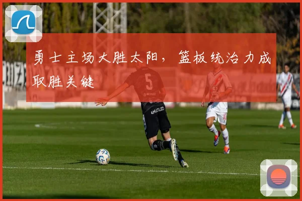 勇士主场大胜太阳，篮板统治力成取胜关键