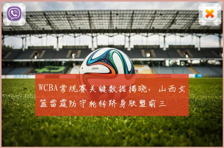 WCBA常规赛关键数据揭晓，山西女篮雷霆防守轮转跻身联盟前三