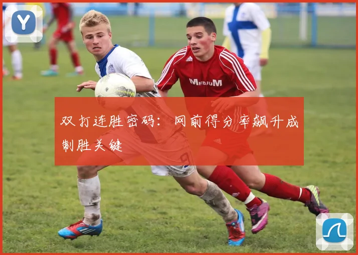 双打连胜密码：网前得分率飙升成制胜关键