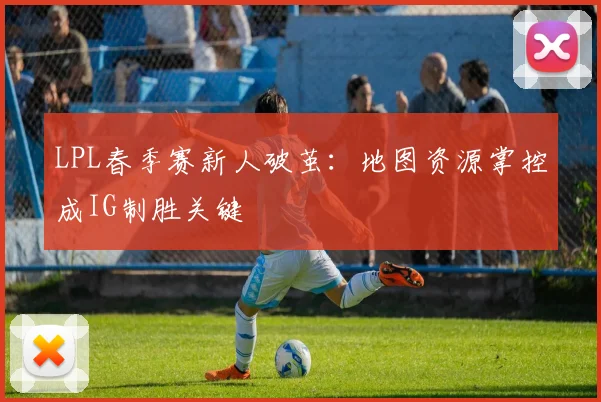 LPL春季赛新人破茧：地图资源掌控成IG制胜关键
